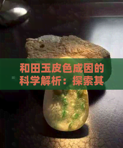 和田玉皮色成因的科学解析：探索其神秘色彩的秘密