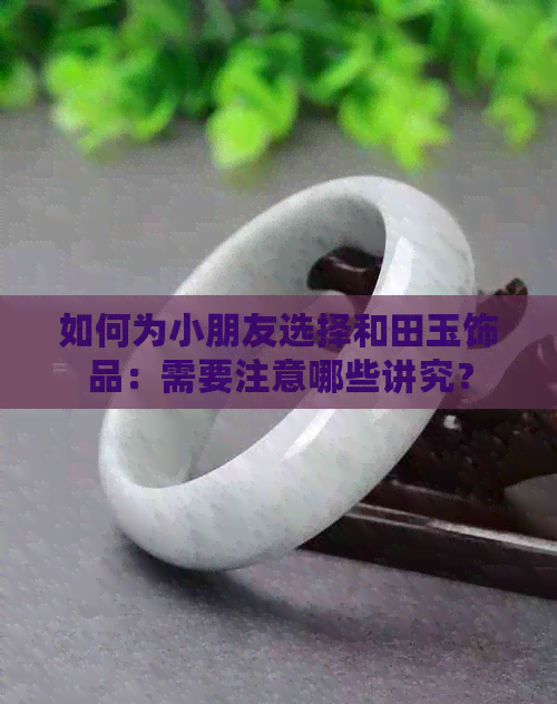 如何为小朋友选择和田玉饰品：需要注意哪些讲究？