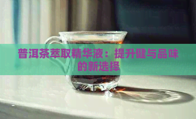 普洱茶萃取精华液：提升健与品味的新选择