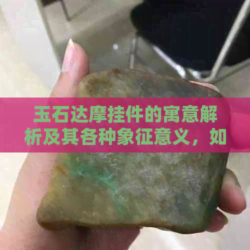 玉石达摩挂件的寓意解析及其各种象征意义，如何选择与保养