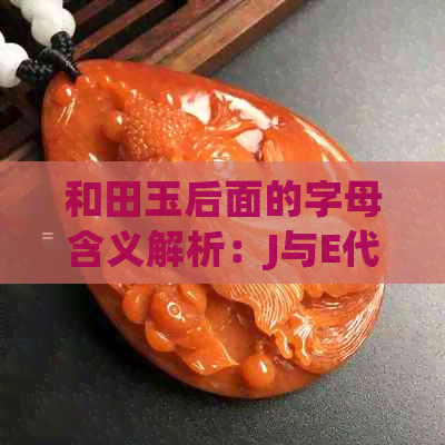 和田玉后面的字母含义解析：J与E代表什么？