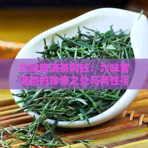 六味普洱茶阿旺：六味普洱茶的神奇之处与两性平，探究普洱茶六奇之谜