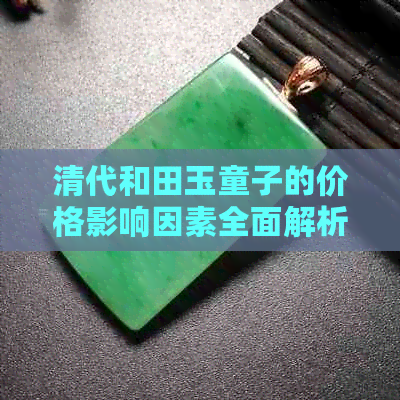 清代和田玉童子的价格影响因素全面解析，购买前了解这些很重要！