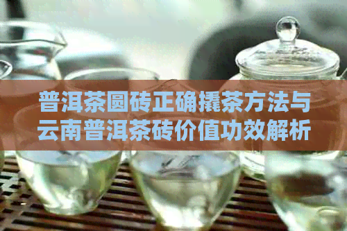 普洱茶圆砖正确撬茶方法与云南普洱茶砖价值功效解析