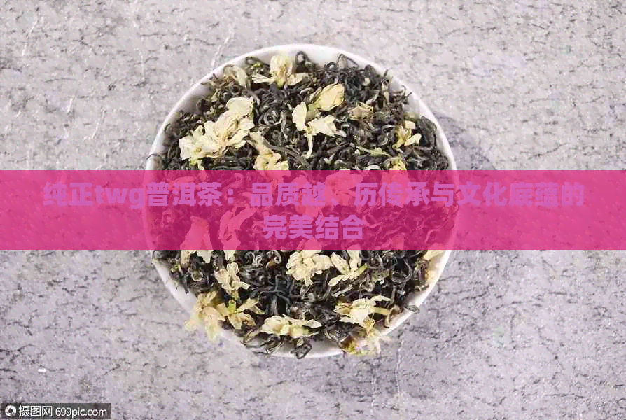 纯正twg普洱茶：品质越、历传承与文化底蕴的完美结合