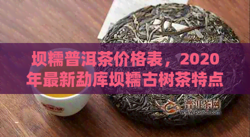 坝糯普洱茶价格表，2020年最新勐库坝糯古树茶特点与行情分析