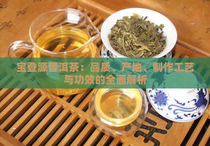 宝登源普洱茶：品质、产地、制作工艺与功效的全面解析