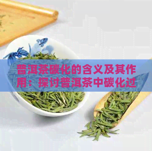 普洱茶碳化的含义及其作用：探讨普洱茶中碳化过程对茶叶品质和功效的影响。