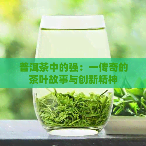 普洱茶中的强：一传奇的茶叶故事与创新精神