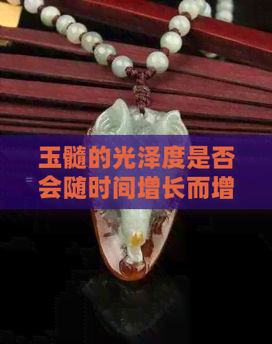 玉髓的光泽度是否会随时间增长而增强？——真假之谜探究