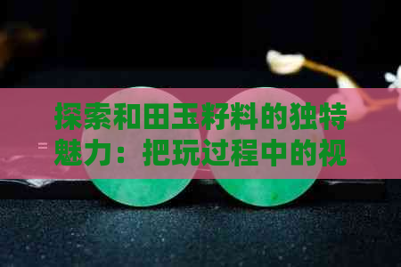 探索和田玉籽料的独特魅力：把玩过程中的视觉、触觉与心灵感受