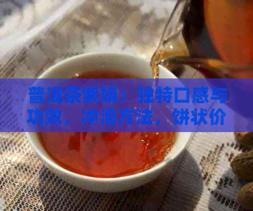 普洱茶紫娟：独特口感与功效，冲泡方法，饼状价格解析