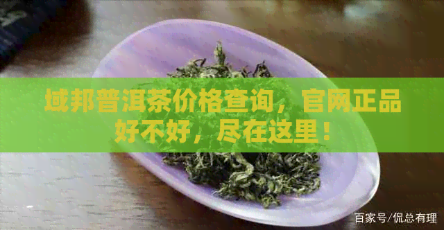 域邦普洱茶价格查询，官网正品好不好，尽在这里！