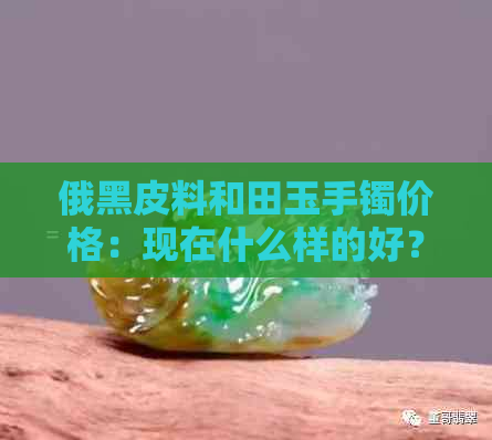 俄黑皮料和田玉手镯价格：现在什么样的好？