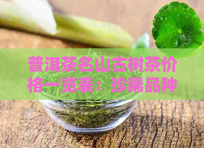 普洱茶名山古树茶价格一览表：珍稀品种、年份与口感解析