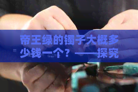 帝王绿的镯子大概多少钱一个？——探究其价格及市场趋势