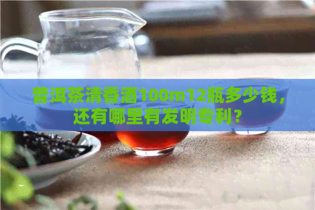 普洱茶清香酒100m12瓶多少钱，还有哪里有发明专利？