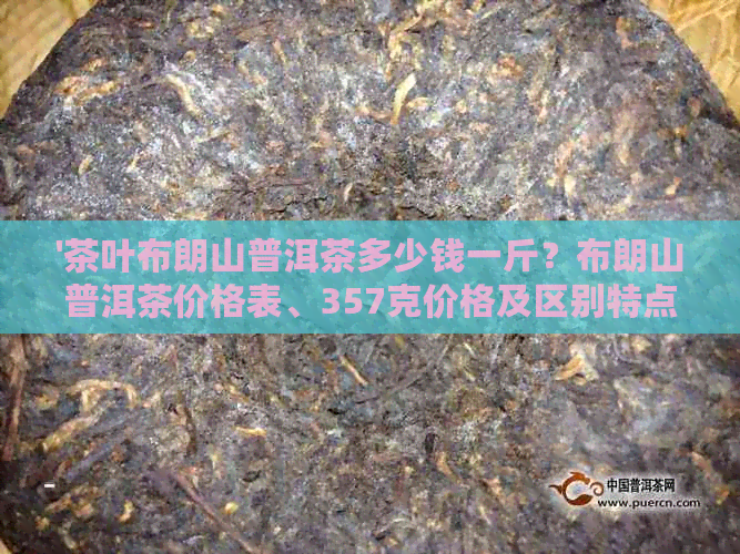 '茶叶布朗山普洱茶多少钱一斤？布朗山普洱茶价格表、357克价格及区别特点'