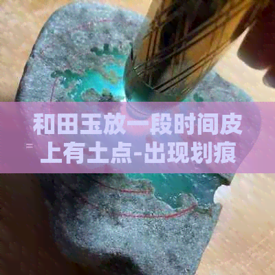 和田玉放一段时间皮上有土点-出现划痕与裂纹的原因及保养方法