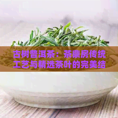 古树普洱茶：茶鼎房传统工艺与精选茶叶的完美结合