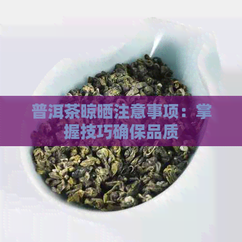 普洱茶晾晒注意事项：掌握技巧确保品质