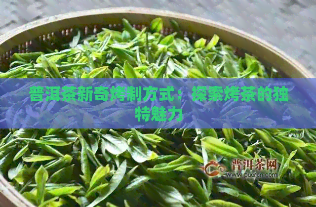 普洱茶新奇烤制方式：探索烤茶的独特魅力