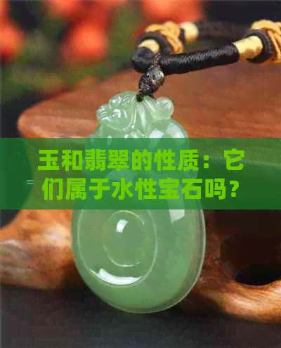 玉和翡翠的性质：它们属于水性宝石吗？还有哪些特点和用途？