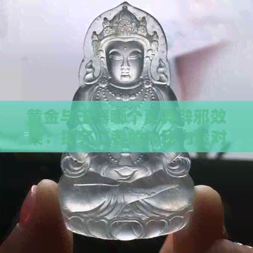 黄金与玉器哪个更具辟邪效果：探究二者的神秘力量对比