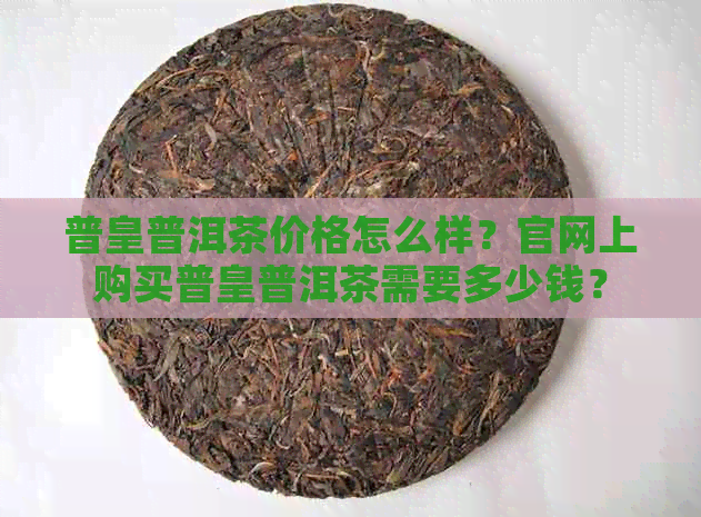 普皇普洱茶价格怎么样？官网上购买普皇普洱茶需要多少钱？