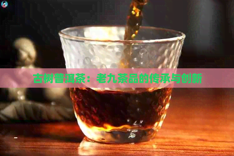 古树普洱茶：老九茶品的传承与创新