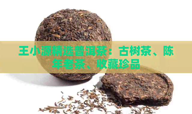 王小源精选普洱茶：古树茶、陈年老茶、收藏珍品