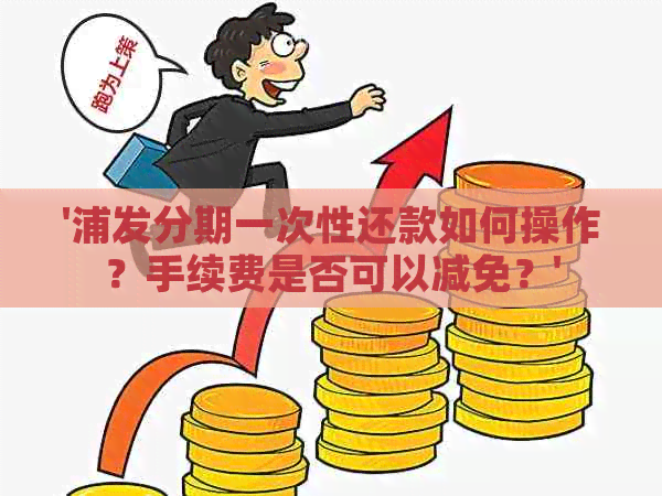 '浦发分期一次性还款如何操作？手续费是否可以减免？'