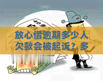 放心借逾期多少人欠款会被起诉？多久会被起诉？会怎么样？