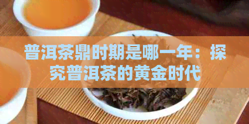 普洱茶鼎时期是哪一年：探究普洱茶的黄金时代