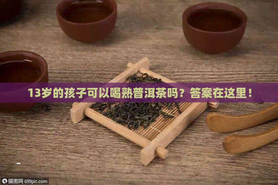 13岁的孩子可以喝熟普洱茶吗？答案在这里！