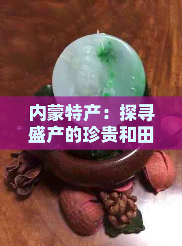 内蒙特产：探寻盛产的珍贵和田玉石，感受草原文化魅力