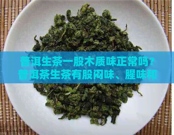 普洱生茶一股木质味正常吗？普洱茶生茶有股闷味、腥味和酸味的原因是什么？