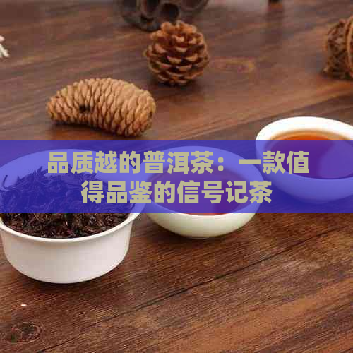 品质越的普洱茶：一款值得品鉴的信号记茶