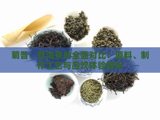 菊普、普洱茶的全面对比：原料、制作工艺与品饮体验解析