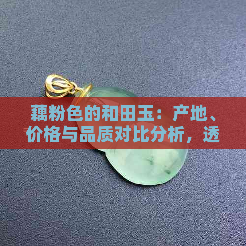 藕粉色的和田玉：产地、价格与品质对比分析，透明度高的手镯是首选