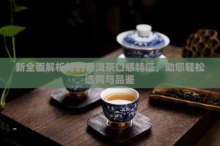 新全面解析好的普洱茶口感特征，助您轻松选购与品鉴