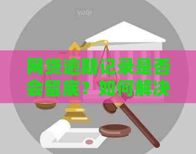 网贷逾期记录是否会留底？如何解决逾期问题避免影响信用记录？