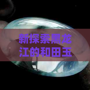 新探索黑龙江的和田玉市场：哪些地区、商家以及购买方式值得一游？