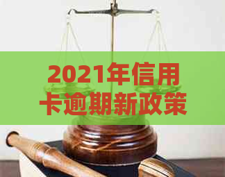 2021年信用卡逾期新政策解读：全面了解最新规定与影响