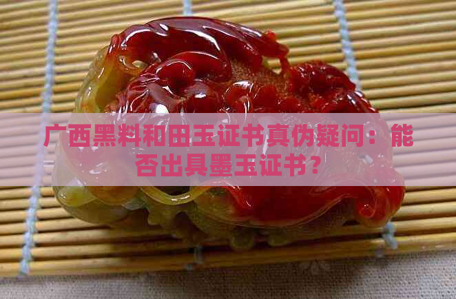 广西黑料和田玉证书真伪疑问：能否出具墨玉证书？