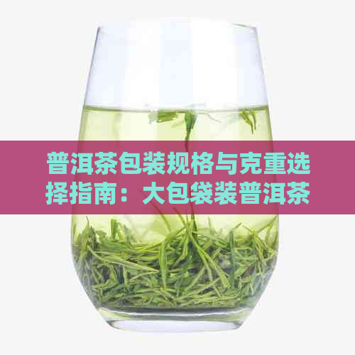 普洱茶包装规格与克重选择指南：大包袋装普洱茶的合适克数及购买建议