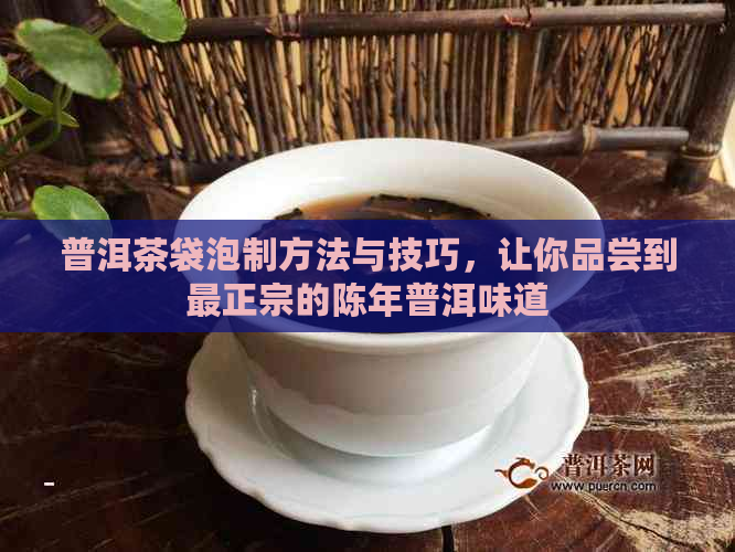 普洱茶袋泡制方法与技巧，让你品尝到最正宗的陈年普洱味道