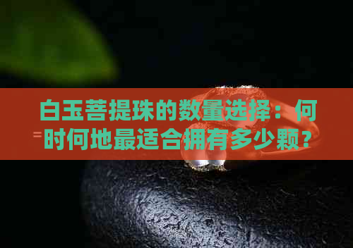 白玉菩提珠的数量选择：何时何地最适合拥有多少颗？