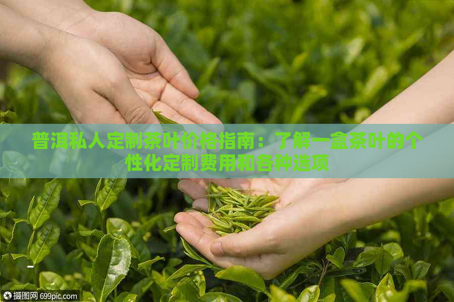 普洱私人定制茶叶价格指南：了解一盒茶叶的个性化定制费用和各种选项