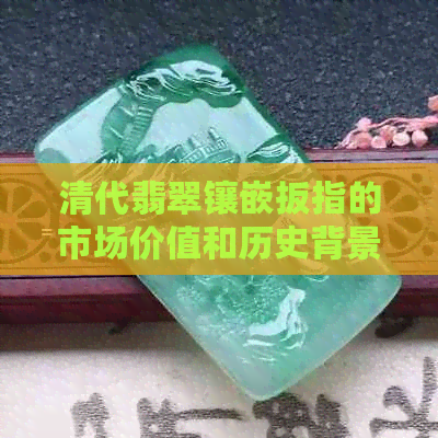 清代翡翠镶嵌扳指的市场价值和历史背景探究